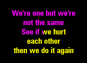 We're one but we're
not the same

See if we hurt
each other
then we do it again