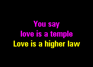 You say

love is a temple
Love is a higher law