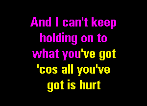 And I can't keep
holding on to

what you've got
'cos all you've
got is hurt