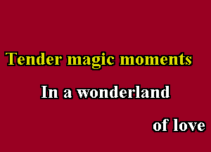 Tender magic moments

In a wonderland

of love