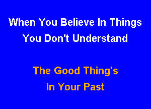 When You Believe In Things
You Don't Understand

The Good Thing's
In Your Past