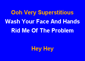 Ooh Very Superstitious
Wash Your Face And Hands
Rid Me Of The Problem

Hey Hey