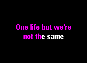 One life but we're

not the same