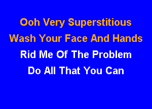 Ooh Very Superstitious
Wash Your Face And Hands
Rid Me Of The Problem

Do All That You Can