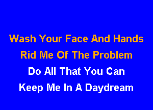 Wash Your Face And Hands
Rid Me Of The Problem

Do All That You Can
Keep Me In A Daydream