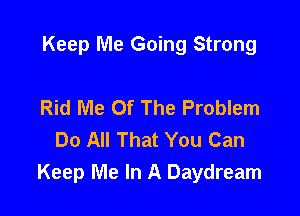 Keep Me Going Strong

Rid Me Of The Problem
Do All That You Can
Keep Me In A Daydream