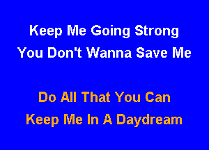 Keep Me Going Strong
You Don't Wanna Save Me

Do All That You Can
Keep Me In A Daydream