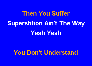 Then You Suffer
Superstition Ain't The Way
Yeah Yeah

You Don't Understand