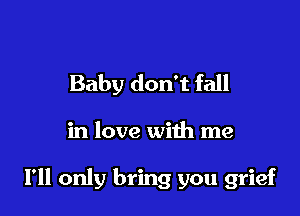 Baby don't fall

in love with me

I'll only bring you grief