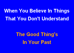 When You Believe In Things
That You Don't Understand

The Good Thing's
In Your Past