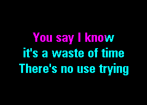 You say I know

it's a waste of time
There's no use trying