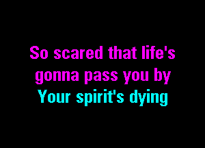 So scared that life's

gonna pass you by
Your spirit's dying
