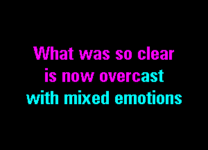 What was so clear

is now overcast
with mixed emotions
