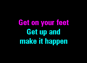 Get on your feet

Get up and
make it happen
