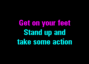 Get on your feet

Stand up and
take some action