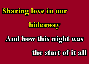 Sharing love in our

hideaway

And how this night was

the start of it all