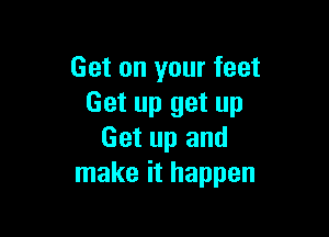 Get on your feet
Get up get up

Get up and
make it happen