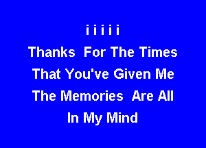 Thanks For The Times
That You've Given Me

The Memories Are All
In My Mind