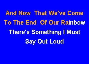 And Now That We've Come
To The End Of Our Rainbow

There's Something I Must
Say Out Loud