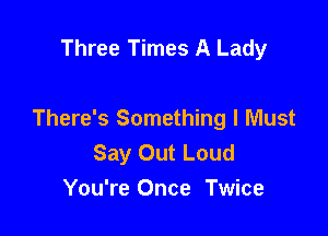 Three Times A Lady

There's Something I Must
Say Out Loud
You're Once Twice