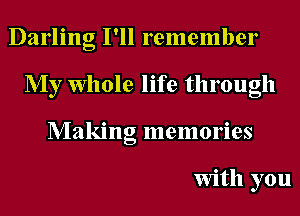 Darling I'll remember
My Whole life through
Making memories

With you