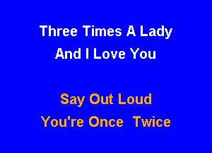 Three Times A Lady
And I Love You

Say Out Loud
You're Once Twice