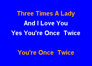 Three Times A Lady
And I Love You

Yes You're Once Twice

You're Once Twice