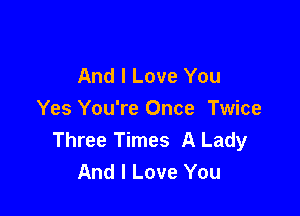 And I Love You

Yes You're Once Twice
Three Times A Lady
And I Love You