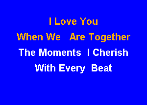 I Love You
When We Are Together
The Moments lCherish

With Every Beat