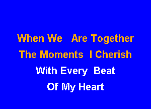 When We Are Together
The Moments lCherish

With Every Beat
Of My Heart