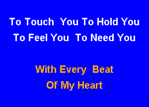 To Touch You To Hold You
To Feel You To Need You

With Every Beat
Of My Heart