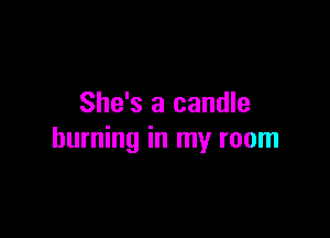 She's a candle

burning in my room