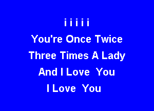 You're Once Twice
Three Times A Lady

And I Love You
I Love You