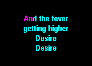 And the fever
getting higher

Desire
Desire