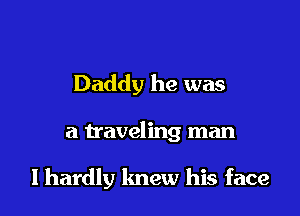 Daddy he was

a traveling man

lhardly lmew his face