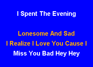 l Spent The Evening

Lonesome And Sad
I Realize I Love You Cause I
Miss You Bad Hey Hey