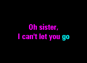 0h sister.

I can't let you go