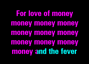 For love of money
money money money
money money money
money money money
money and the fever