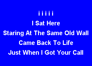 I Sat Here
Staring At The Same Old Wall

Came Back To Life
Just When I Got Your Call