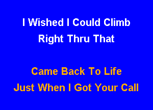 l Wished I Could Climb
Right Thru That

Came Back To Life
Just When I Got Your Call