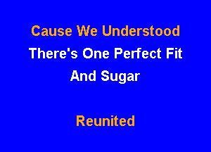 Cause We Understood
There's One Perfect Fit

And Sugar

Reunned