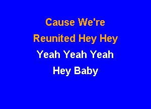 Cause We're
Reunited Hey Hey
Yeah Yeah Yeah

Hey Baby