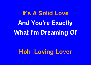 It's A Solid Love
And You're Exactly

What I'm Dreaming Of

Hoh Loving Lover