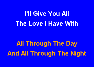I'll Give You All
The Love I Have With

All Through The Day
And All Through The Night