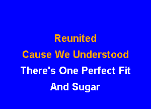 Reunued

Cause We Understood
There's One Perfect Fit
And Sugar