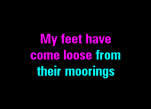 My feet have

come loose from
their moorings