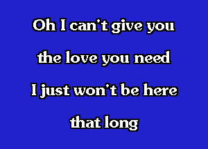 Oh I can't give you

the love you need

ljust won't be here

that long