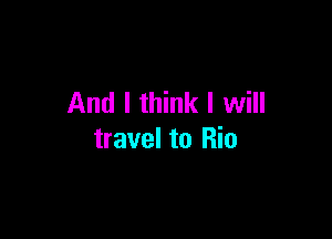 And I think I will

travel to Rio
