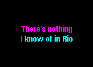 There's nothing

I know of in Rio