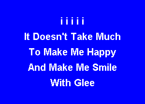 It Doesn't Take Much

To Make Me Happy
And Make Me Smile
With Glee